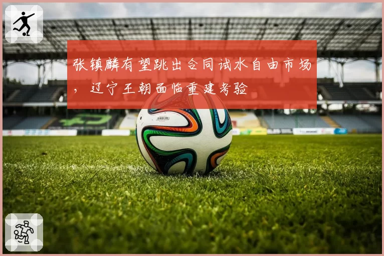 张镇麟有望跳出合同试水自由市场,辽宁王朝面临重建考验