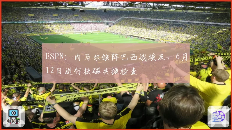 ESPN:内马尔缺阵巴西战埃及,6月12日进行核磁共振检查