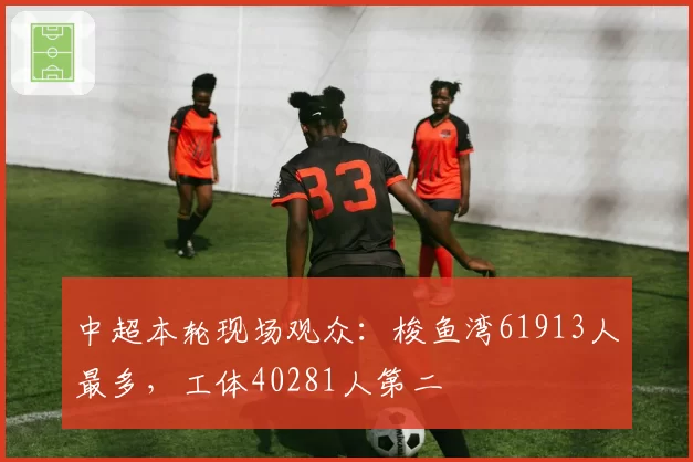 中超本轮现场观众：梭鱼湾61913人最多，工体40281人第二