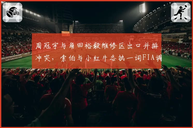 周冠宇与角田裕毅维修区出口并排冲突,索伯与小红牛各执一词FIA调取遥测数据