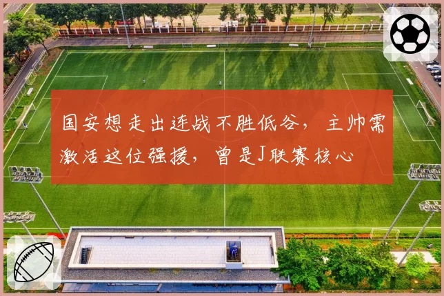 国安想走出连战不胜低谷，主帅需激活这位强援，曾是J联赛核心