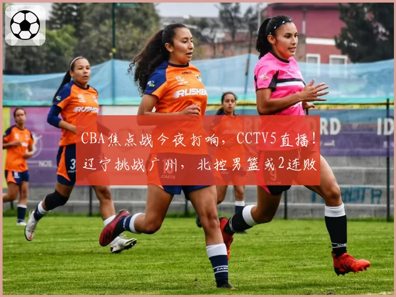 CBA焦点战今夜打响，CCTV5直播！辽宁挑战广州，北控男篮或2连败