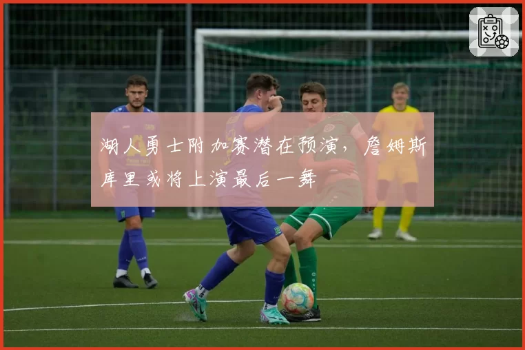 湖人勇士附加赛潜在预演，詹姆斯库里或将上演最后一舞