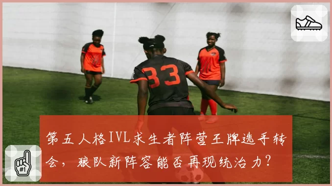 第五人格IVL求生者阵营王牌选手转会,狼队新阵容能否再现统治力?