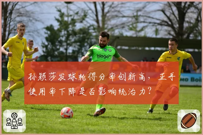 孙颖莎发球轮得分率创新高，正手使用率下降是否影响统治力？