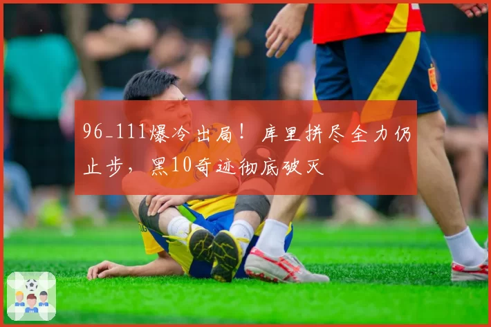 96_111爆冷出局！库里拼尽全力仍止步，黑10奇迹彻底破灭