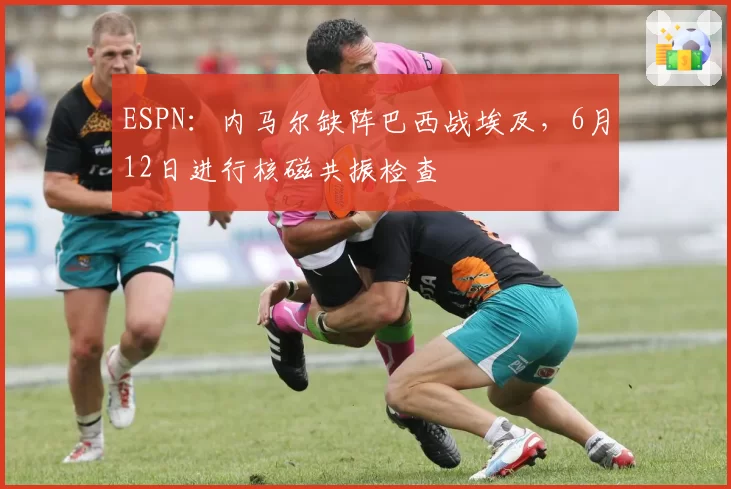 ESPN：内马尔缺阵巴西战埃及，6月12日进行核磁共振检查
