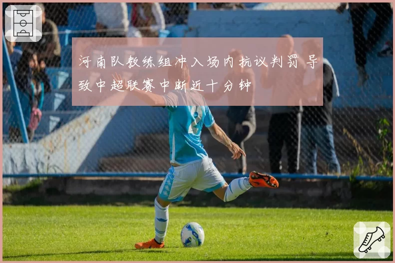 河南队教练组冲入场内抗议判罚 导致中超联赛中断近十分钟