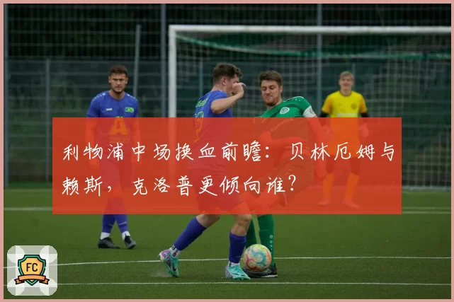 利物浦中场换血前瞻:贝林厄姆与赖斯,克洛普更倾向谁?