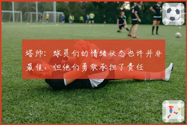 塔帅：球员们的情绪状态也许并非最佳，但他们勇敢承担了责任
