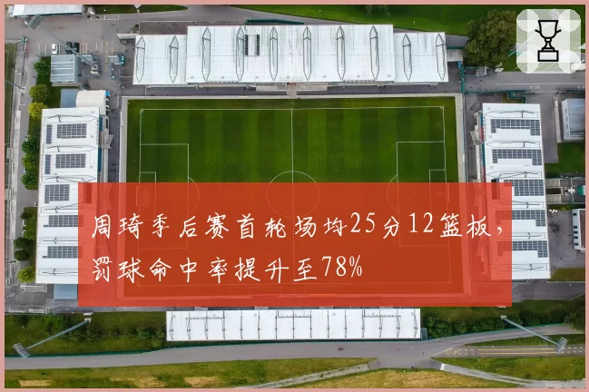 周琦季后赛首轮场均25分12篮板,罚球命中率提升至78%