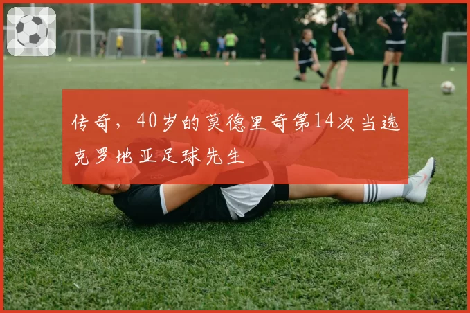 传奇，40岁的莫德里奇第14次当选克罗地亚足球先生