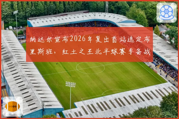 纳达尔宣布2026年复出首站选定布里斯班，红土之王北半球赛季备战时间表曝光