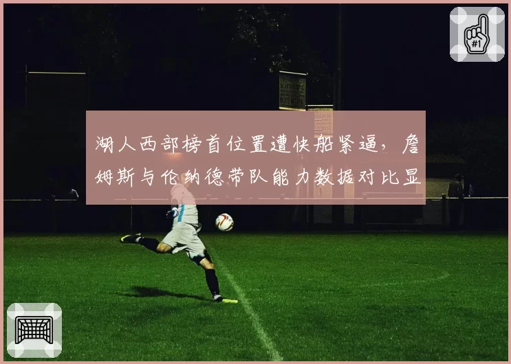 湖人西部榜首位置遭快船紧逼，詹姆斯与伦纳德带队能力数据对比显差异