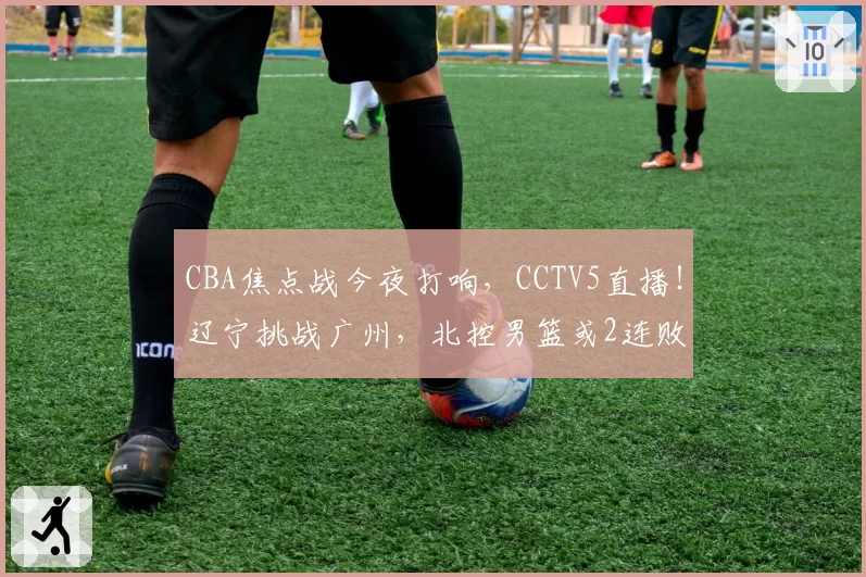 CBA焦点战今夜打响,CCTV5直播!辽宁挑战广州,北控男篮或2连败