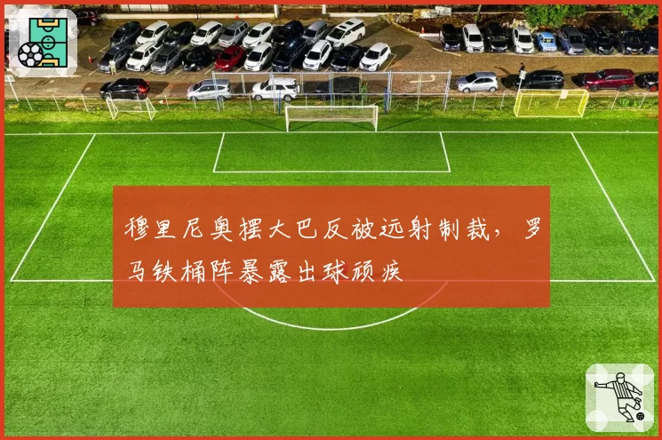 穆里尼奥摆大巴反被远射制裁,罗马铁桶阵暴露出球顽疾