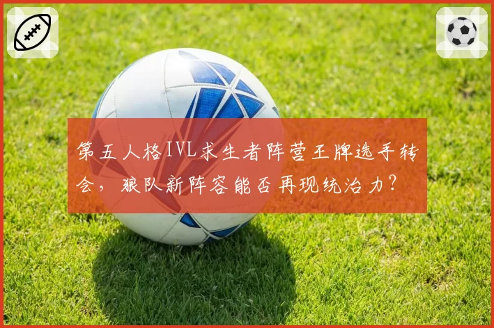 第五人格IVL求生者阵营王牌选手转会，狼队新阵容能否再现统治力？