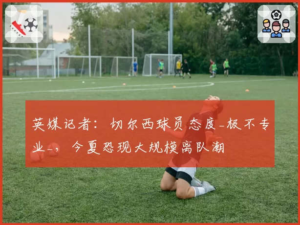 英媒记者：切尔西球员态度_极不专业_，今夏恐现大规模离队潮