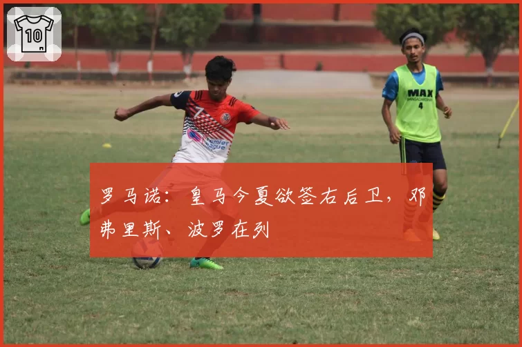 罗马诺:皇马今夏欲签右后卫,邓弗里斯、波罗在列