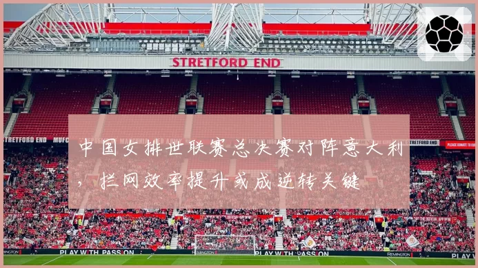 中国女排世联赛总决赛对阵意大利，拦网效率提升或成逆转关键