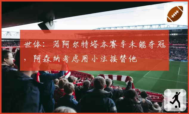 世体:若阿尔特塔本赛季未能夺冠,阿森纳考虑用小法接替他