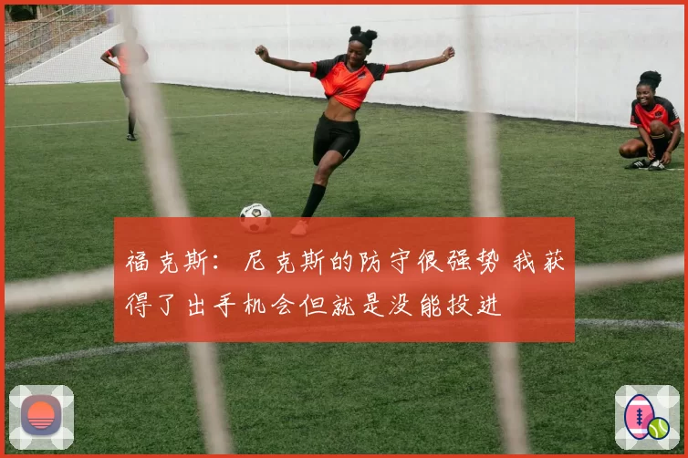 福克斯：尼克斯的防守很强势 我获得了出手机会但就是没能投进