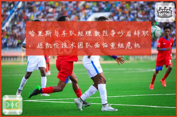 哈里斯与车队经理激烈争吵后辞职,迈凯伦技术团队面临重组危机