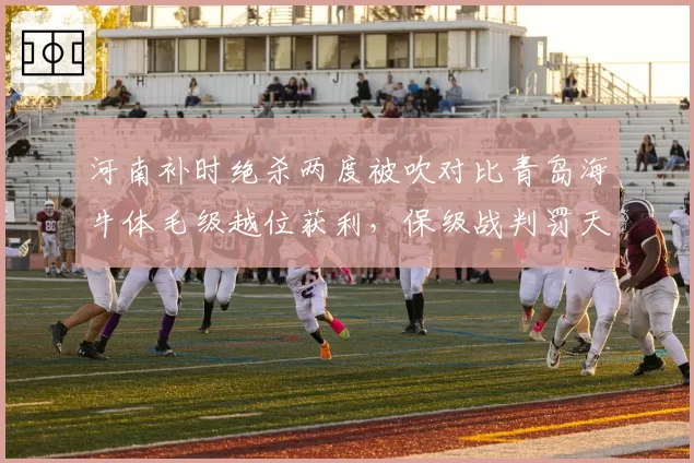 河南补时绝杀两度被吹对比青岛海牛体毛级越位获利，保级战判罚天平失衡