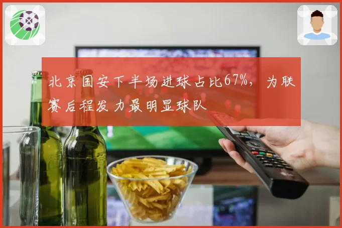 北京国安下半场进球占比67%，为联赛后程发力最明显球队