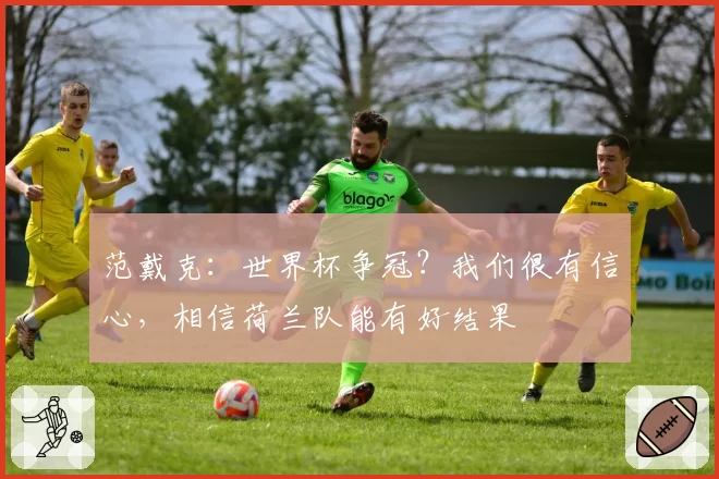 范戴克:世界杯争冠?我们很有信心,相信荷兰队能有好结果