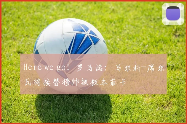 Here we go！罗马诺：马尔科-席尔瓦将接替穆帅执教本菲卡