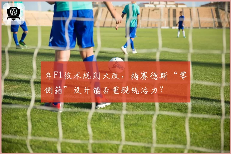 年F1技术规则大改，梅赛德斯“零侧箱”设计能否重现统治力？