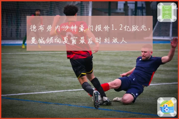 德布劳内沙特豪门报价1.2亿欧元,曼城倾向夏窗最后时刻放人