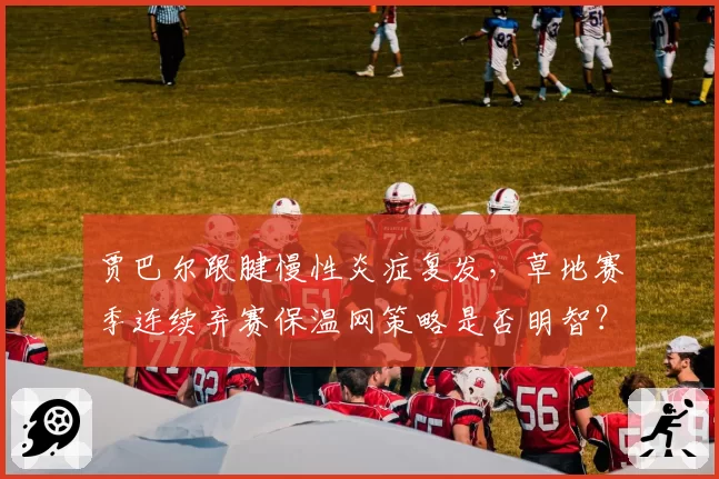 贾巴尔跟腱慢性炎症复发,草地赛季连续弃赛保温网策略是否明智?