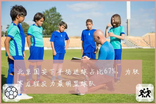 北京国安下半场进球占比67%,为联赛后程发力最明显球队