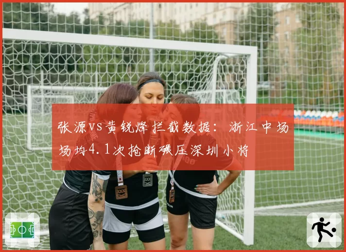 张源vs黄锐烽拦截数据：浙江中场场均4.1次抢断碾压深圳小将