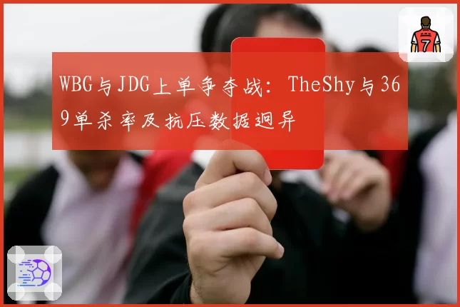 WBG与JDG上单争夺战:TheShy与369单杀率及抗压数据迥异