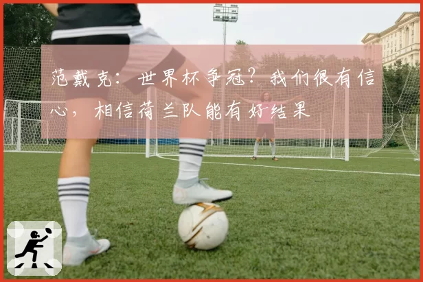 范戴克：世界杯争冠？我们很有信心，相信荷兰队能有好结果