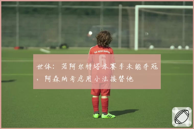 世体：若阿尔特塔本赛季未能夺冠，阿森纳考虑用小法接替他