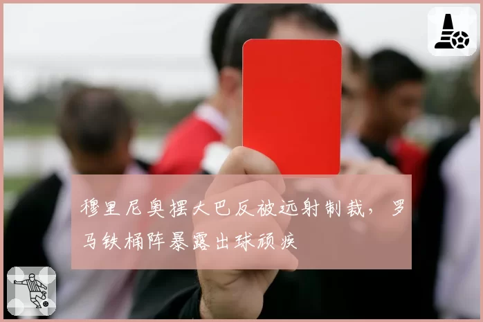 穆里尼奥摆大巴反被远射制裁,罗马铁桶阵暴露出球顽疾