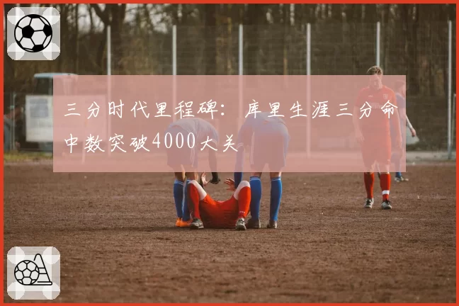三分时代里程碑：库里生涯三分命中数突破4000大关