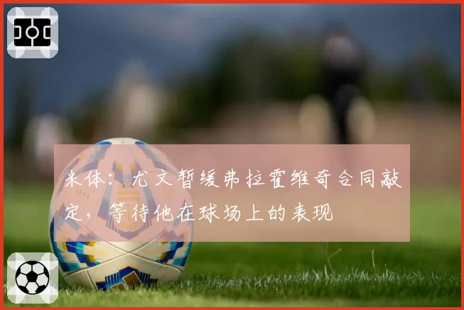 米体：尤文暂缓弗拉霍维奇合同敲定，等待他在球场上的表现