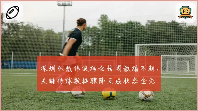 深圳队戴伟浚转会传闻散播不断,关键传球数据骤降五成状态全无