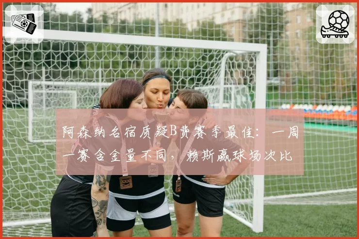 阿森纳名宿质疑B费赛季最佳：一周一赛含金量不同，赖斯赢球场次比他出场还多