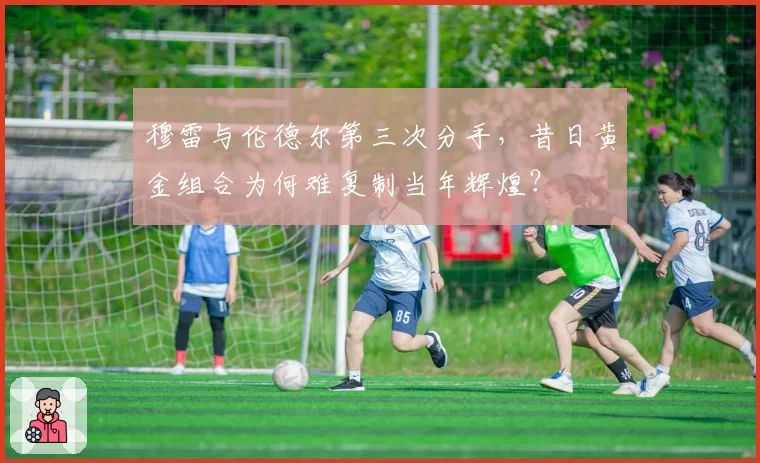 穆雷与伦德尔第三次分手,昔日黄金组合为何难复制当年辉煌?