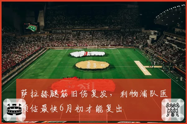 萨拉赫腿筋旧伤复发,利物浦队医预估最快6月初才能复出
