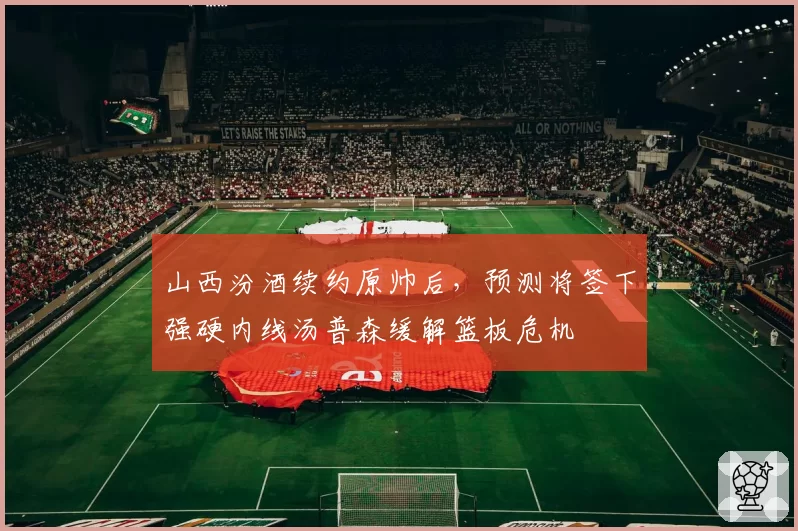 山西汾酒续约原帅后，预测将签下强硬内线汤普森缓解篮板危机