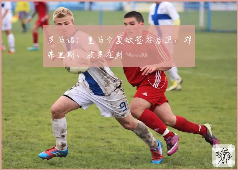 罗马诺:皇马今夏欲签右后卫,邓弗里斯、波罗在列