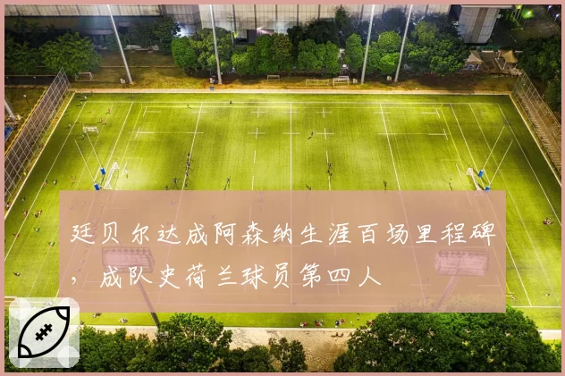 廷贝尔达成阿森纳生涯百场里程碑，成队史荷兰球员第四人