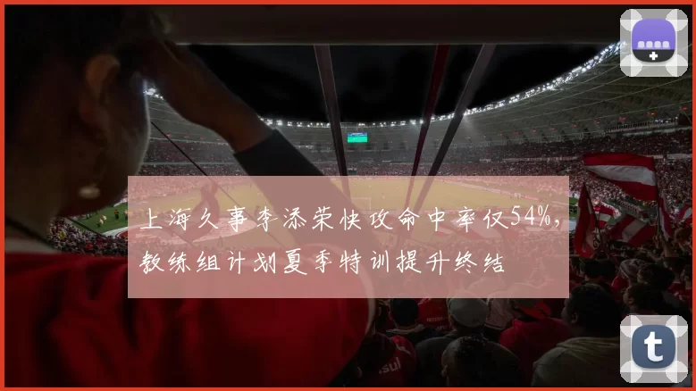 上海久事李添荣快攻命中率仅54%，教练组计划夏季特训提升终结